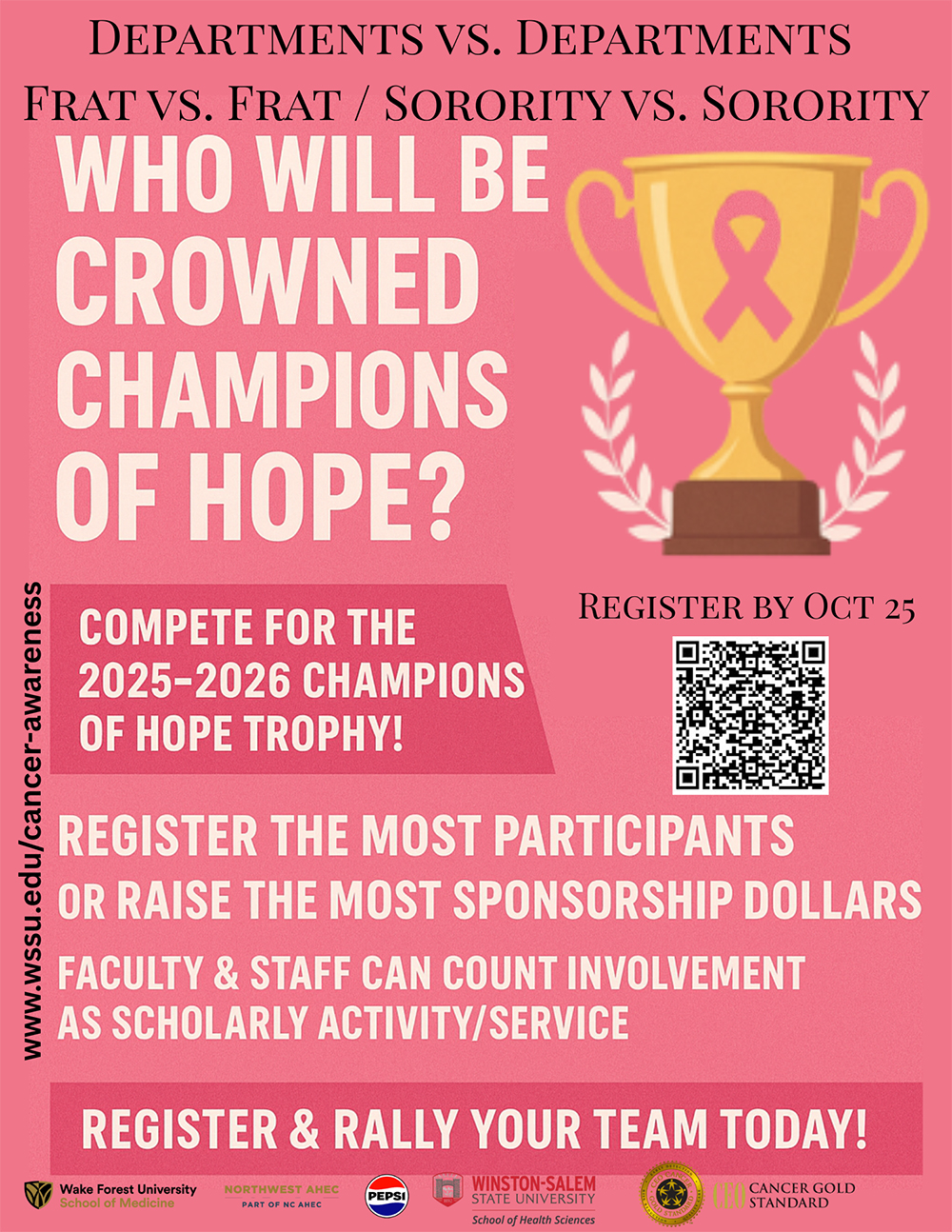 Departments vs Departments, Frat vs Frat, Sorority vs Sorority, Who will be crowned Champions of Hope? Compete for the 2025-2026 Champions of Hope Trophy! Register by October 25. Register the most participants or Raise the most sponsorship dollars. Faculty and Staff can count involvement as scholarly activity/service. Register and Rally your team today! www.wssu.edu/cancer-awareness, QR code. Sponsored by Wake Forest University School of Medicine,  Northwest AHEC, Pepsi, WSSU School of Health Sciences, CEO Cancer Gold Standard.